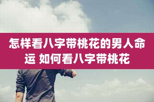 怎样看八字带桃花的男人命运 如何看八字带桃花