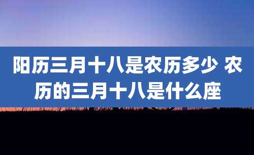 阳历三月十八是农历多少 农历的三月十八是什么座