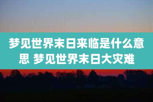 梦见世界末日来临是什么意思 梦见世界末日大灾难