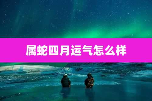 属蛇四月运气怎么样