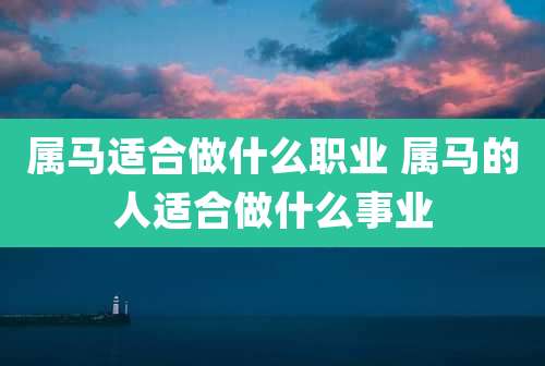 属马适合做什么职业 属马的人适合做什么事业