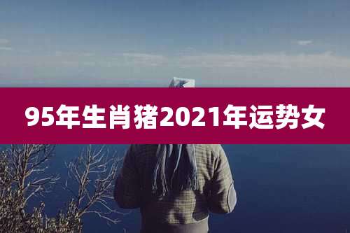 95年生肖猪2021年运势女