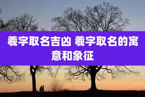 羲字取名吉凶 羲字取名的寓意和象征