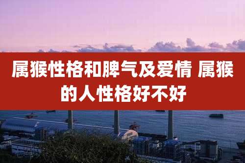 属猴性格和脾气及爱情 属猴的人性格好不好
