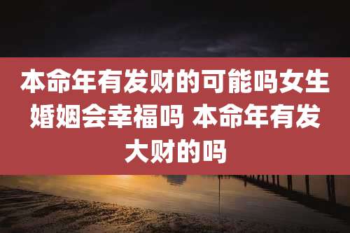 本命年有发财的可能吗女生婚姻会幸福吗 本命年有发大财的吗