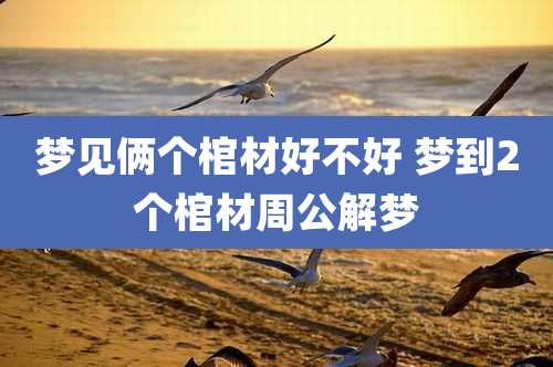 梦见俩个棺材好不好 梦到2个棺材周公解梦