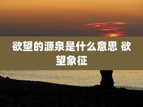 欲望的源泉是什么意思 欲望象征