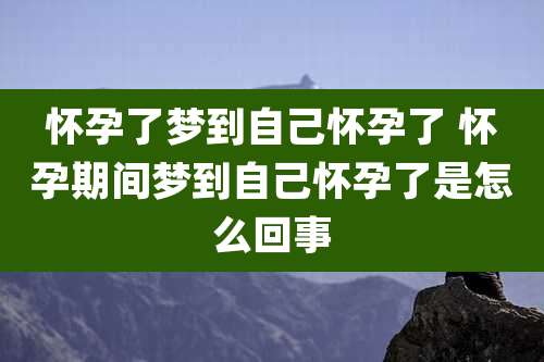 怀孕了梦到自己怀孕了 怀孕期间梦到自己怀孕了是怎么回事