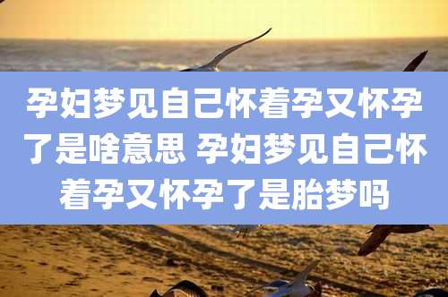 孕妇梦见自己怀着孕又怀孕了是啥意思 孕妇梦见自己怀着孕又怀孕了是胎梦吗