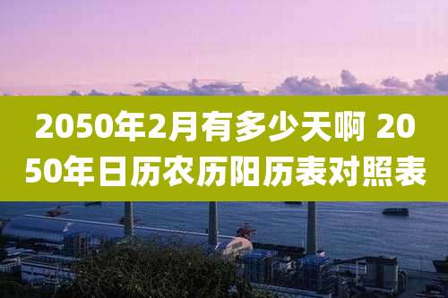 2050年2月有多少天啊 2050年日历农历阳历表对照表