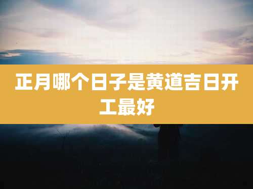 正月哪个日子是黄道吉日开工最好