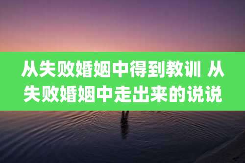 从失败婚姻中得到教训 从失败婚姻中走出来的说说