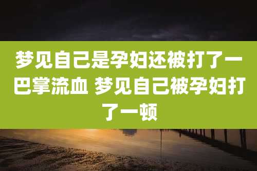 梦见自己是孕妇还被打了一巴掌流血 梦见自己被孕妇打了一顿