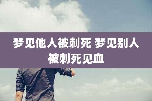 梦见他人被刺死 梦见别人被刺死见血