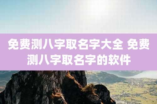 免费测八字取名字大全 免费测八字取名字的软件