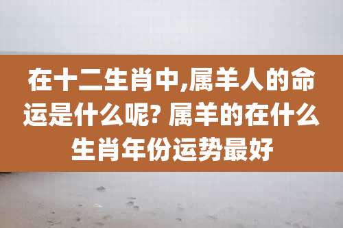 在十二生肖中,属羊人的命运是什么呢? 属羊的在什么生肖年份运势最好