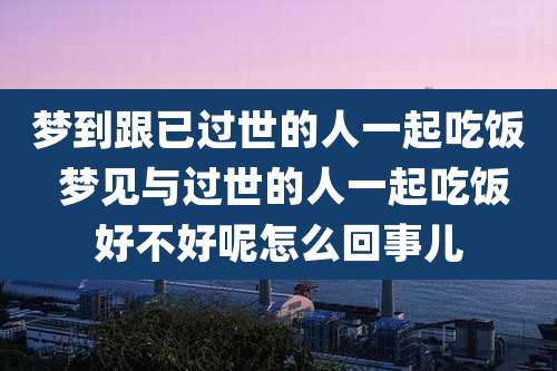 梦到跟已过世的人一起吃饭 梦见与过世的人一起吃饭好不好呢怎么回事儿