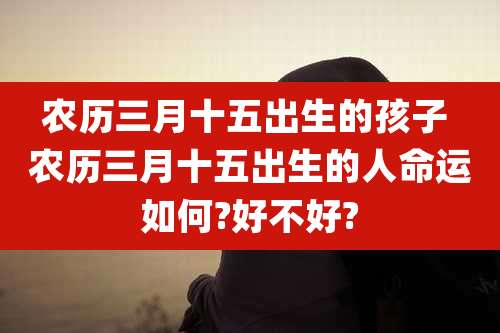 农历三月十五出生的孩子 农历三月十五出生的人命运如何?好不好?
