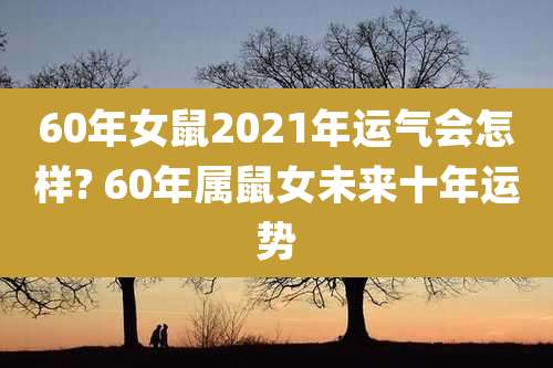 60年女鼠2021年运气会怎样? 60年属鼠女未来十年运势