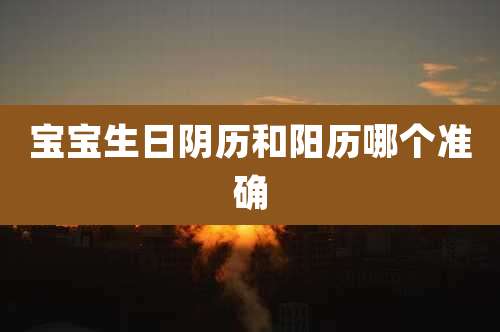 宝宝生日阴历和阳历哪个准确