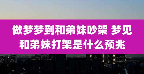 做梦梦到和弟妹吵架 梦见和弟妹打架是什么预兆