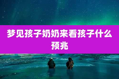 梦见孩子奶奶来看孩子什么预兆