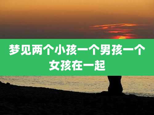 梦见两个小孩一个男孩一个女孩在一起
