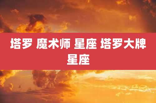塔罗 魔术师 星座 塔罗大牌星座