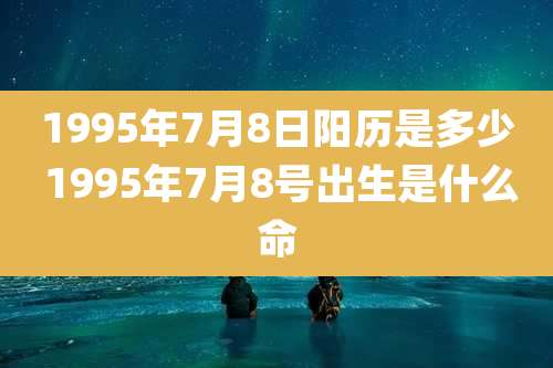 1995年7月8日阳历是多少 1995年7月8号出生是什么命