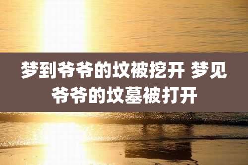 梦到爷爷的坟被挖开 梦见爷爷的坟墓被打开