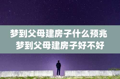 梦到父母建房子什么预兆 梦到父母建房子好不好
