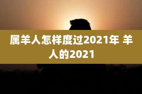 属羊人怎样度过2021年 羊人的2021