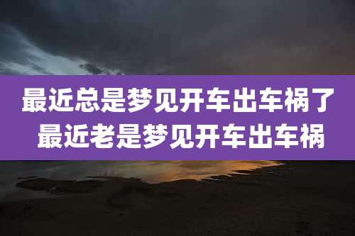 最近总是梦见开车出车祸了 最近老是梦见开车出车祸
