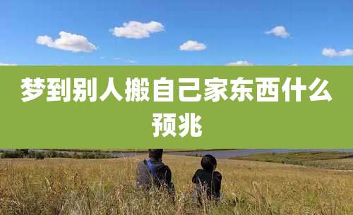 梦到别人搬自己家东西什么预兆