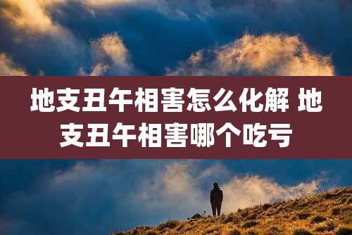地支丑午相害怎么化解 地支丑午相害哪个吃亏