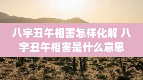 八字丑午相害怎样化解 八字丑午相害是什么意思