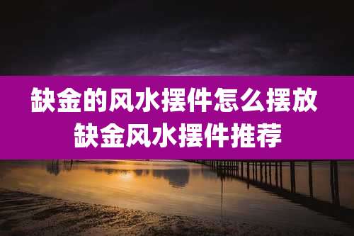 缺金的风水摆件怎么摆放 缺金风水摆件推荐