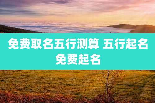 免费取名五行测算 五行起名免费起名