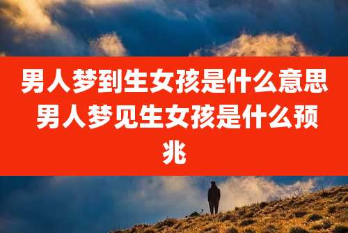 男人梦到生女孩是什么意思 男人梦见生女孩是什么预兆
