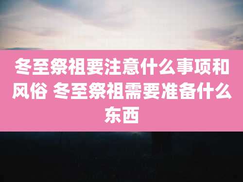 冬至祭祖要注意什么事项和风俗 冬至祭祖需要准备什么东西