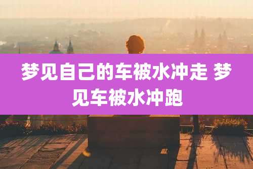 梦见自己的车被水冲走 梦见车被水冲跑