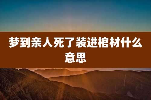 梦到亲人死了装进棺材什么意思