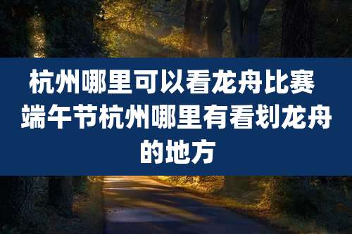 杭州哪里可以看龙舟比赛 端午节杭州哪里有看划龙舟的地方