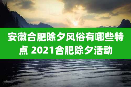 安徽合肥除夕风俗有哪些特点 2021合肥除夕活动