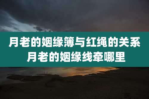月老的姻缘簿与红绳的关系 月老的姻缘线牵哪里