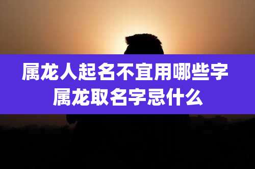 属龙人起名不宜用哪些字 属龙取名字忌什么