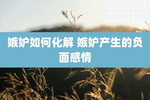 嫉妒如何化解 嫉妒产生的负面感情