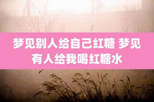 梦见别人给自己红糖 梦见有人给我喝红糖水