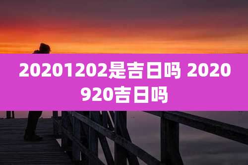 20201202是吉日吗 2020920吉日吗