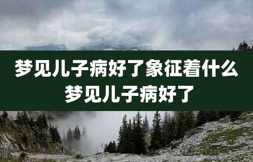 梦见儿子病好了象征着什么 梦见儿子病好了